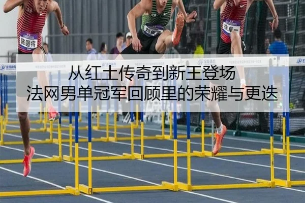 从红土传奇到新王登场 法网男单冠军回顾里的荣耀与更迭