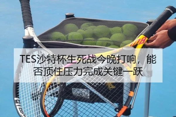 TES沙特杯生死战今晚打响，能否顶住压力完成关键一跃